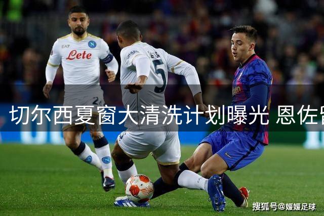 切尔西夏窗大清洗计划曝光 恩佐留队存疑