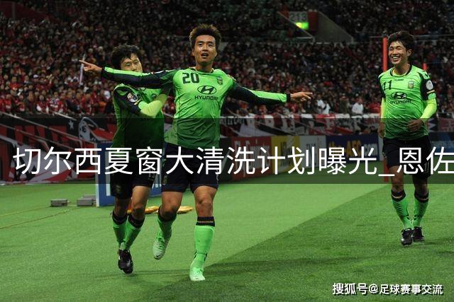 切尔西夏窗大清洗计划曝光 恩佐留队存疑