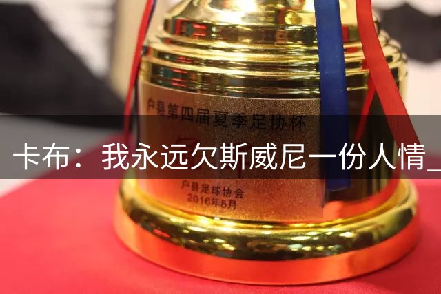 卡布：我永远欠斯威尼一份人情 他对我的帮助太大了