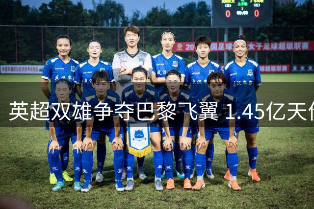 英超双雄争夺巴黎飞翼 1.45亿天价成转会障碍