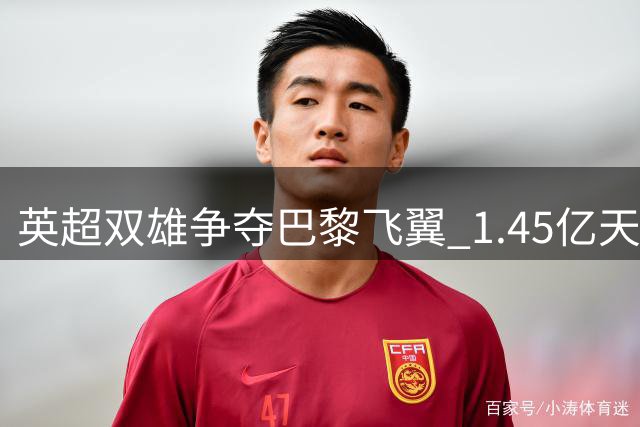 英超双雄争夺巴黎飞翼 1.45亿天价成转会障碍