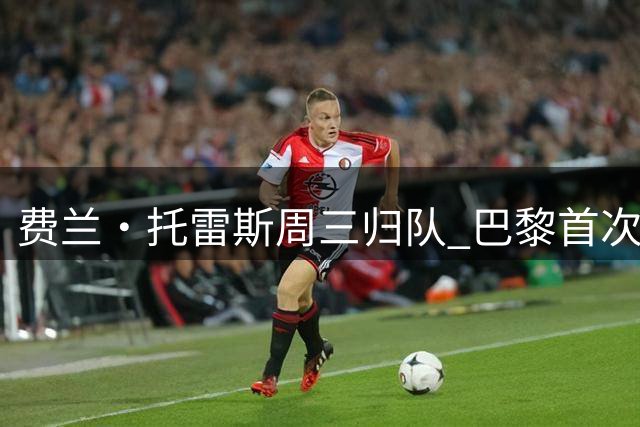 费兰·托雷斯周三归队 巴黎首次报价被巴萨拒绝